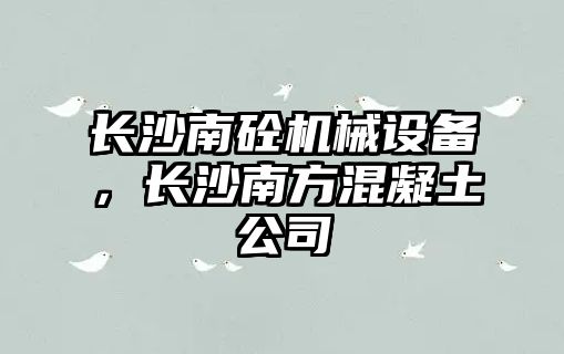 長沙南砼機械設(shè)備，長沙南方混凝土公司