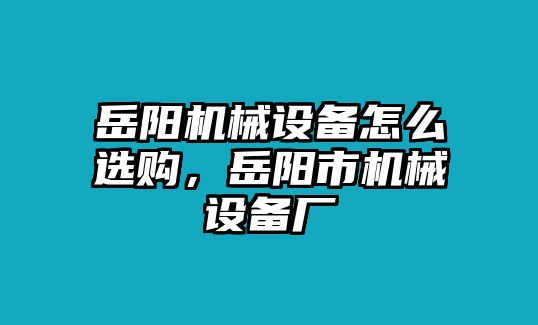 岳陽機械設(shè)備怎么選購，岳陽市機械設(shè)備廠