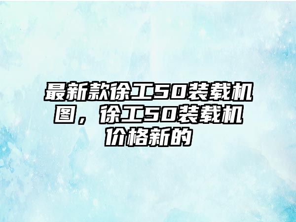 最新款徐工50裝載機圖，徐工50裝載機價格新的