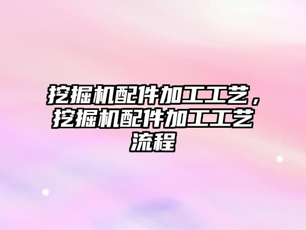 挖掘機配件加工工藝，挖掘機配件加工工藝流程