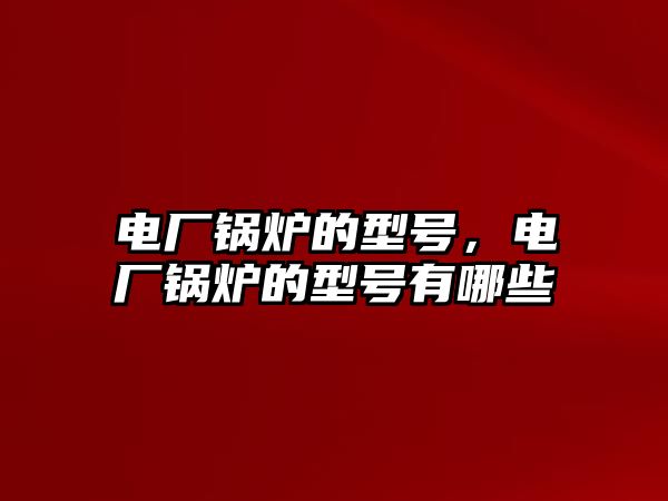 電廠鍋爐的型號(hào)，電廠鍋爐的型號(hào)有哪些