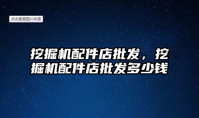 挖掘機配件店批發(fā)，挖掘機配件店批發(fā)多少錢