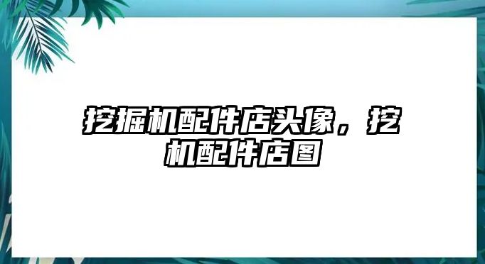 挖掘機配件店頭像，挖機配件店圖