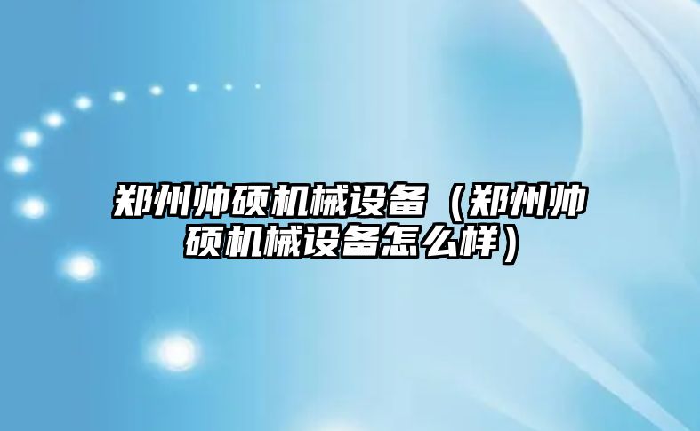 鄭州帥碩機械設備（鄭州帥碩機械設備怎么樣）