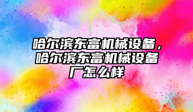 哈爾濱東富機(jī)械設(shè)備，哈爾濱東富機(jī)械設(shè)備廠怎么樣