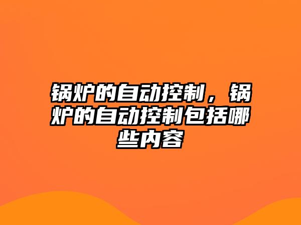 鍋爐的自動(dòng)控制，鍋爐的自動(dòng)控制包括哪些內(nèi)容