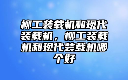 柳工裝載機(jī)和現(xiàn)代裝載機(jī)，柳工裝載機(jī)和現(xiàn)代裝載機(jī)哪個(gè)好