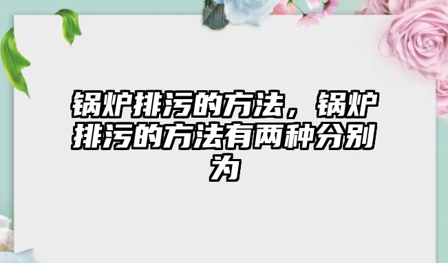 鍋爐排污的方法，鍋爐排污的方法有兩種分別為