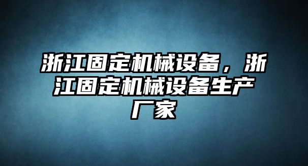 浙江固定機(jī)械設(shè)備，浙江固定機(jī)械設(shè)備生產(chǎn)廠家