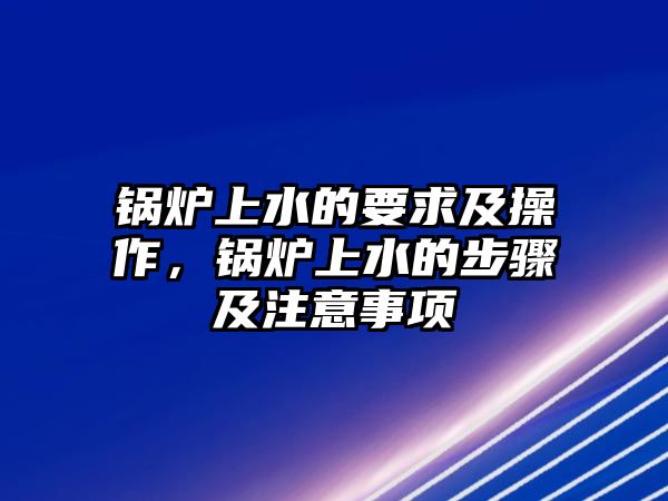 鍋爐上水的要求及操作，鍋爐上水的步驟及注意事項(xiàng)