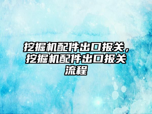 挖掘機配件出口報關，挖掘機配件出口報關流程