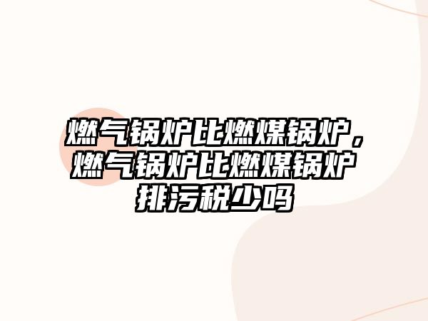 燃?xì)忮仩t比燃煤鍋爐，燃?xì)忮仩t比燃煤鍋爐排污稅少嗎