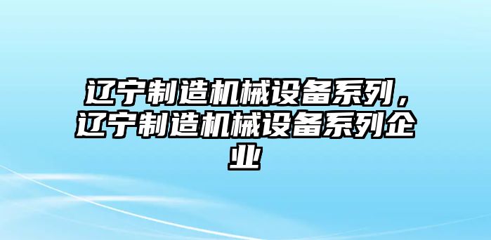 遼寧制造機(jī)械設(shè)備系列，遼寧制造機(jī)械設(shè)備系列企業(yè)