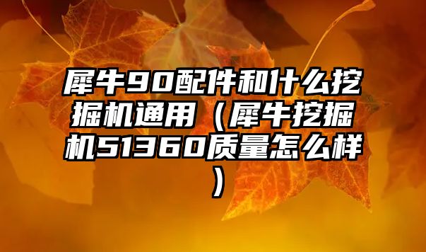 犀牛90配件和什么挖掘機通用（犀牛挖掘機51360質(zhì)量怎么樣）