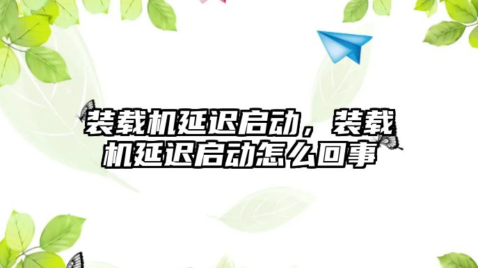 裝載機延遲啟動，裝載機延遲啟動怎么回事