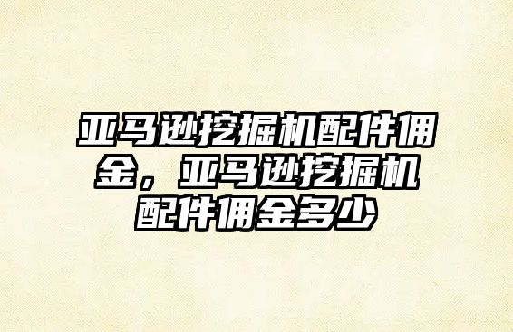 亞馬遜挖掘機配件傭金，亞馬遜挖掘機配件傭金多少