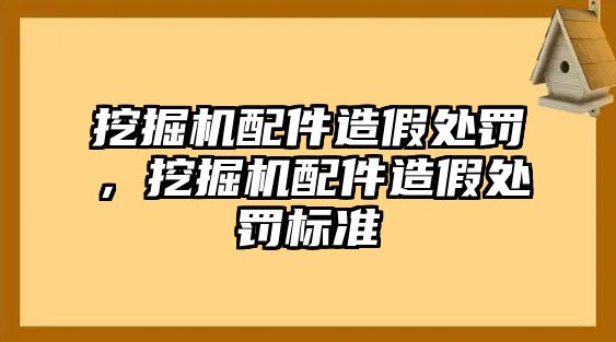 挖掘機(jī)配件造假處罰，挖掘機(jī)配件造假處罰標(biāo)準(zhǔn)