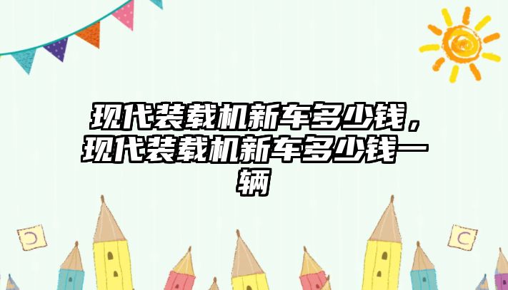 現(xiàn)代裝載機(jī)新車(chē)多少錢(qián)，現(xiàn)代裝載機(jī)新車(chē)多少錢(qián)一輛