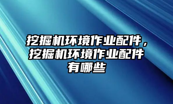 挖掘機環(huán)境作業(yè)配件，挖掘機環(huán)境作業(yè)配件有哪些