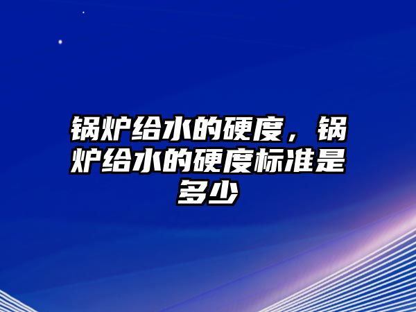 鍋爐給水的硬度，鍋爐給水的硬度標準是多少