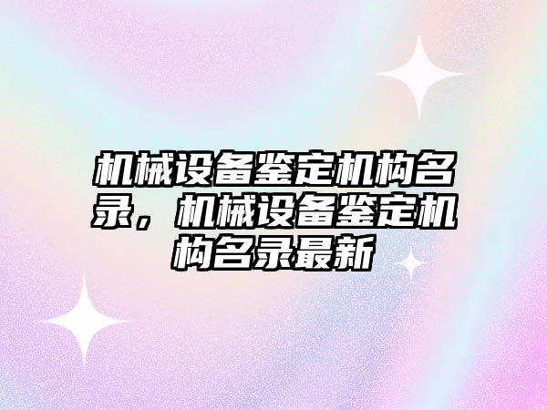 機械設(shè)備鑒定機構(gòu)名錄，機械設(shè)備鑒定機構(gòu)名錄最新