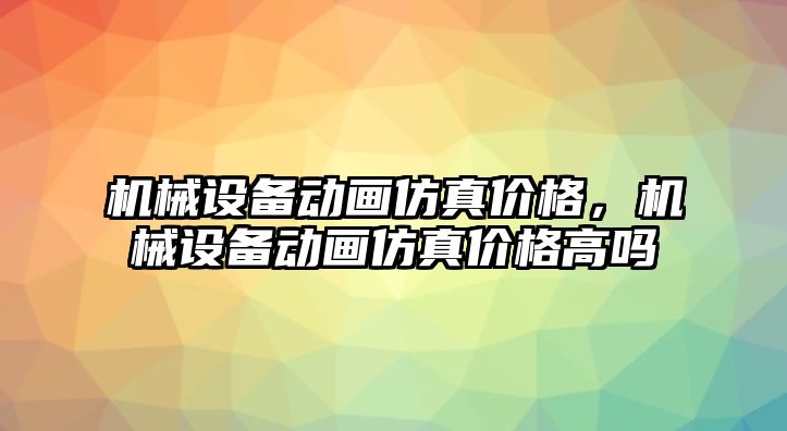 機(jī)械設(shè)備動畫仿真價格，機(jī)械設(shè)備動畫仿真價格高嗎