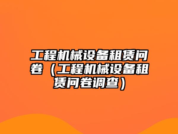 工程機械設備租賃問卷（工程機械設備租賃問卷調(diào)查）