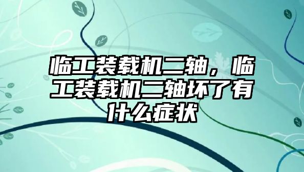 臨工裝載機(jī)二軸，臨工裝載機(jī)二軸壞了有什么癥狀