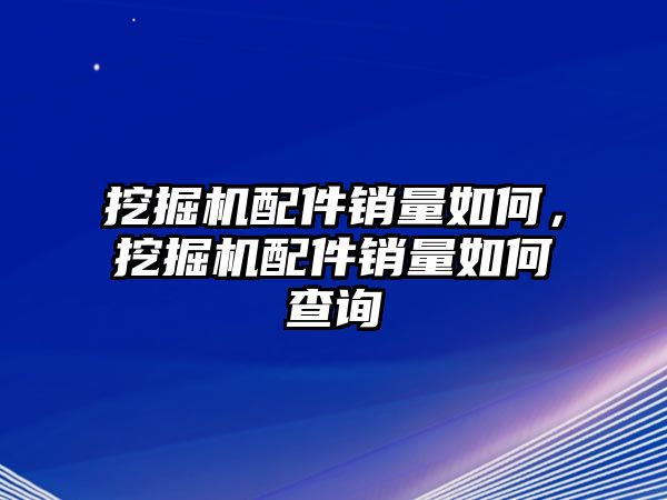 挖掘機(jī)配件銷量如何，挖掘機(jī)配件銷量如何查詢