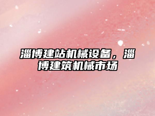 淄博建站機械設備，淄博建筑機械市場