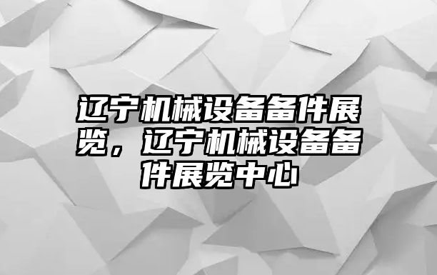 遼寧機械設備備件展覽，遼寧機械設備備件展覽中心