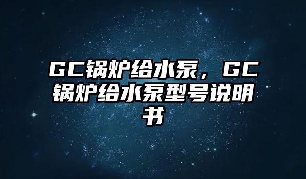 GC鍋爐給水泵，GC鍋爐給水泵型號(hào)說(shuō)明書