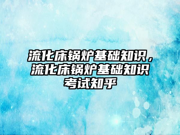 流化床鍋爐基礎知識，流化床鍋爐基礎知識考試知乎