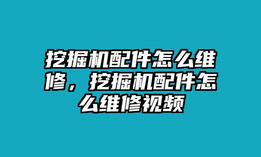 挖掘機(jī)配件怎么維修，挖掘機(jī)配件怎么維修視頻