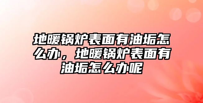 地暖鍋爐表面有油垢怎么辦，地暖鍋爐表面有油垢怎么辦呢