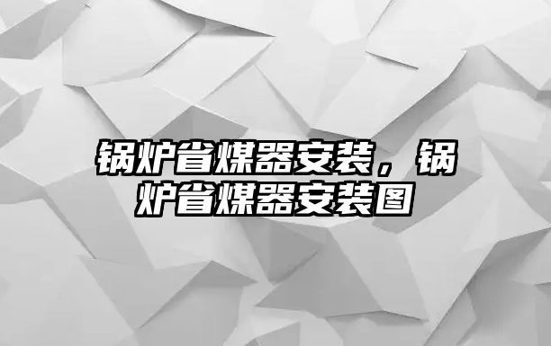 鍋爐省煤器安裝，鍋爐省煤器安裝圖