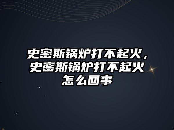 史密斯鍋爐打不起火，史密斯鍋爐打不起火怎么回事