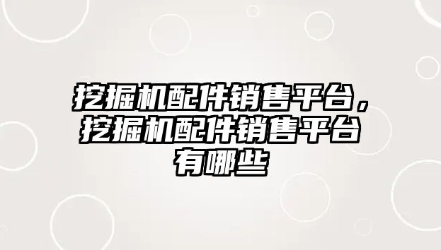 挖掘機配件銷售平臺，挖掘機配件銷售平臺有哪些