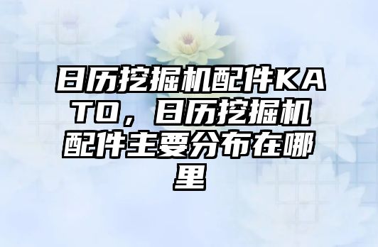 日歷挖掘機配件KATO，日歷挖掘機配件主要分布在哪里