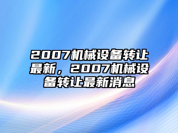 2007機(jī)械設(shè)備轉(zhuǎn)讓最新，2007機(jī)械設(shè)備轉(zhuǎn)讓最新消息