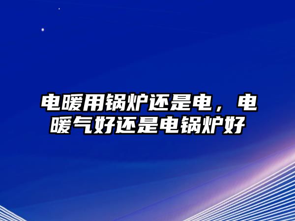 電暖用鍋爐還是電，電暖氣好還是電鍋爐好