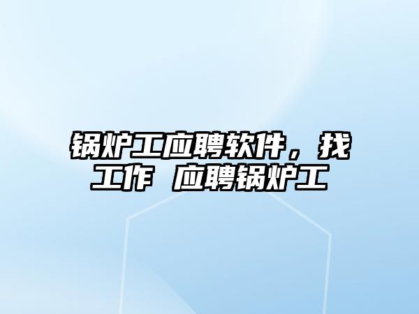 鍋爐工應聘軟件，找工作 應聘鍋爐工