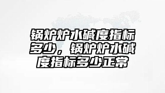 鍋爐爐水堿度指標(biāo)多少，鍋爐爐水堿度指標(biāo)多少正常