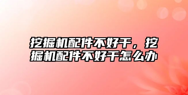 挖掘機配件不好干，挖掘機配件不好干怎么辦