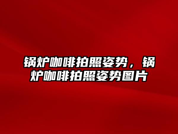 鍋爐咖啡拍照姿勢，鍋爐咖啡拍照姿勢圖片