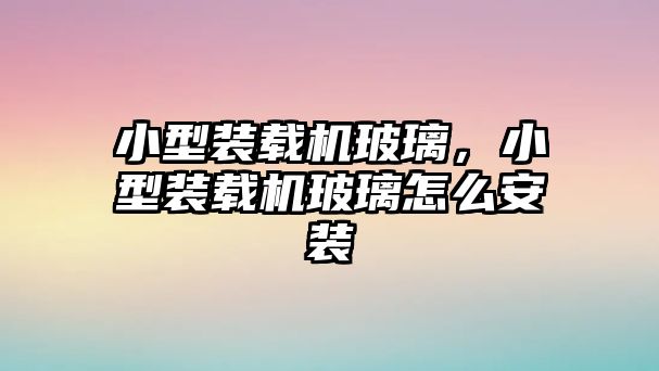 小型裝載機(jī)玻璃，小型裝載機(jī)玻璃怎么安裝