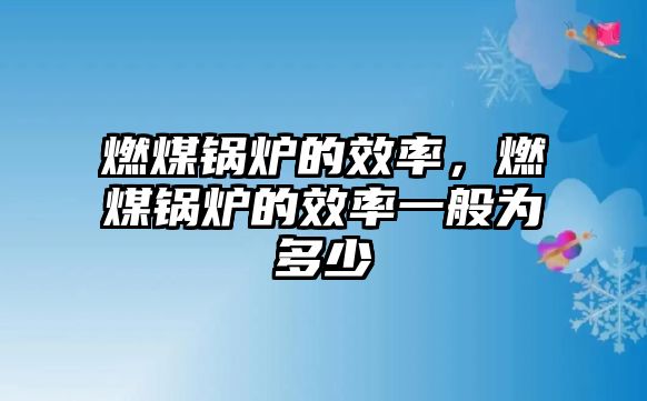 燃煤鍋爐的效率，燃煤鍋爐的效率一般為多少