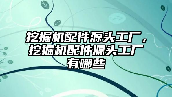 挖掘機(jī)配件源頭工廠，挖掘機(jī)配件源頭工廠有哪些