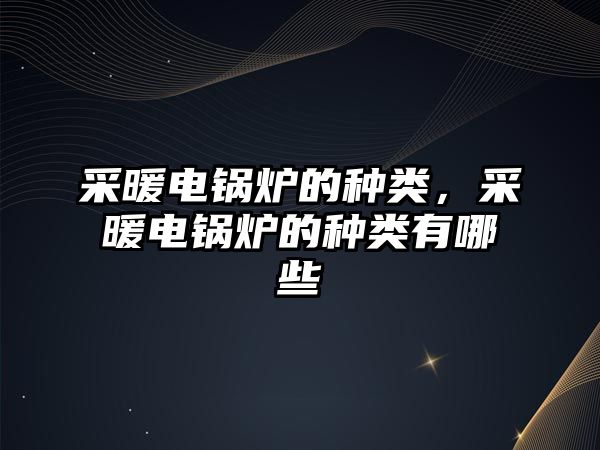 采暖電鍋爐的種類，采暖電鍋爐的種類有哪些