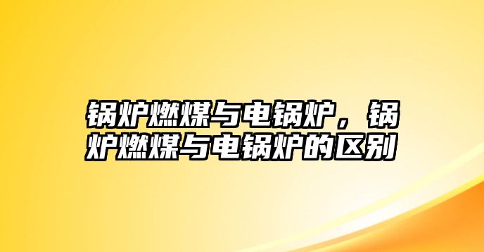 鍋爐燃煤與電鍋爐，鍋爐燃煤與電鍋爐的區(qū)別